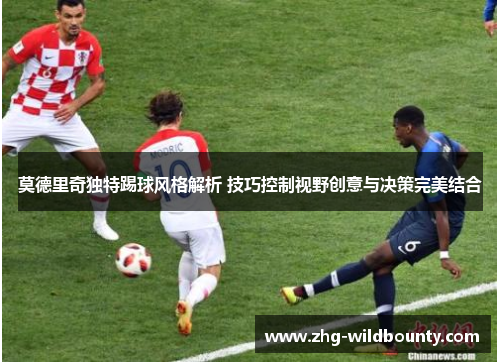 莫德里奇独特踢球风格解析 技巧控制视野创意与决策完美结合