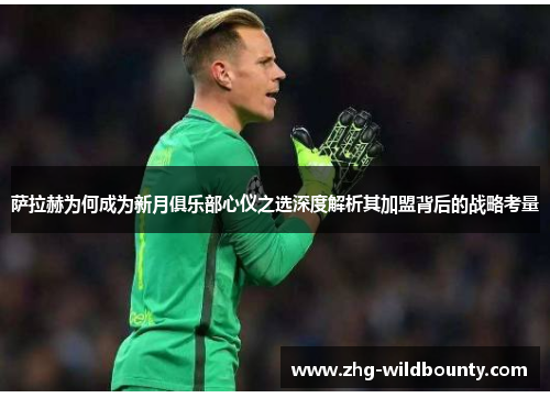 萨拉赫为何成为新月俱乐部心仪之选深度解析其加盟背后的战略考量