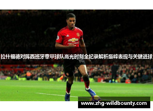 拉什福德对阵西班牙意甲球队高光时刻全纪录解析巅峰表现与关键进球