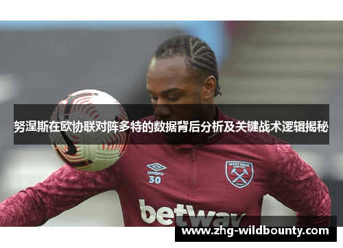 努涅斯在欧协联对阵多特的数据背后分析及关键战术逻辑揭秘