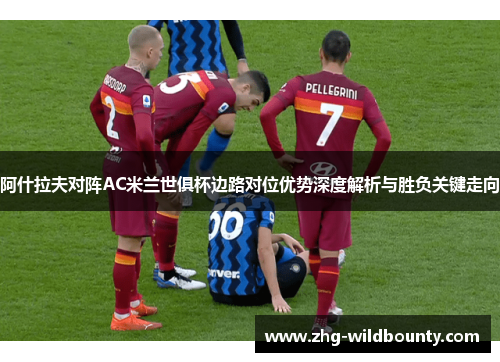 阿什拉夫对阵AC米兰世俱杯边路对位优势深度解析与胜负关键走向