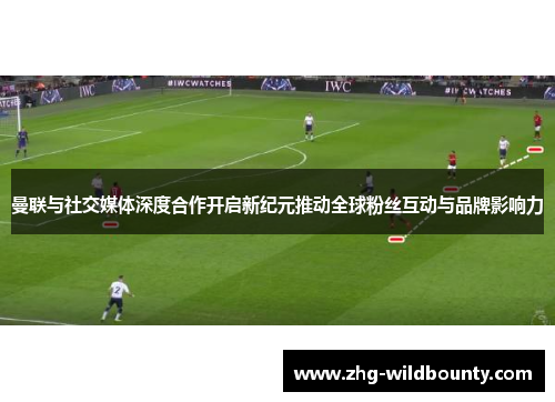曼联与社交媒体深度合作开启新纪元推动全球粉丝互动与品牌影响力 曼联与社交媒体深度合作开启新纪元推动全球粉丝互动与品牌影响力