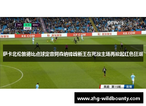 萨卡北伦敦德比点球定音阿森纳锋线新王在死敌主场再掀起红色狂潮 萨卡北伦敦德比点球定音阿森纳锋线新王在死敌主场再掀起红色狂潮