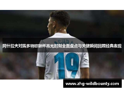 阿什拉夫对阵多特欧联杯高光时刻全面盘点与关键瞬间回顾经典表现 阿什拉夫对阵多特欧联杯高光时刻全面盘点与关键瞬间回顾经典表现