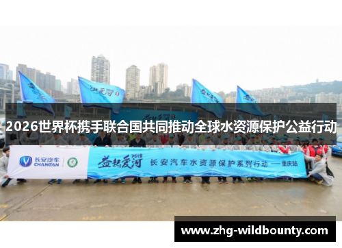2026世界杯携手联合国共同推动全球水资源保护公益行动 2026世界杯携手联合国共同推动全球水资源保护公益行动