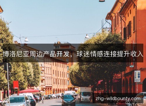 博洛尼亚周边产品开发，球迷情感连接提升收入